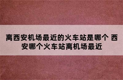 离西安机场最近的火车站是哪个 西安哪个火车站离机场最近